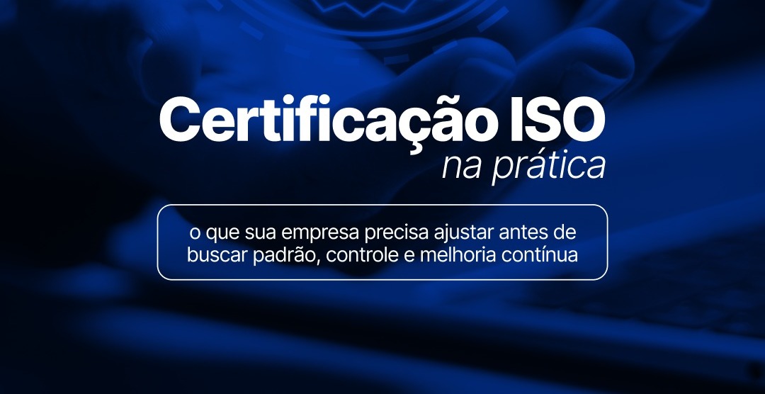 Certificação ISO na prática: o que sua empresa precisa ajustar antes de buscar padrão, controle e melhoria contínua